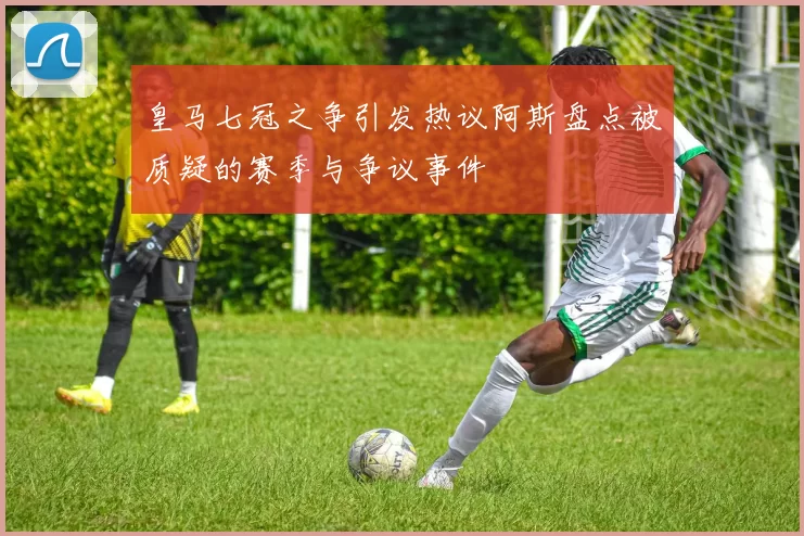 皇马七冠之争引发热议阿斯盘点被质疑的赛季与争议事件