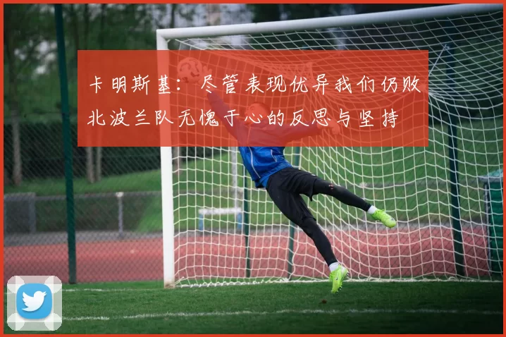 卡明斯基：尽管表现优异我们仍败北波兰队无愧于心的反思与坚持