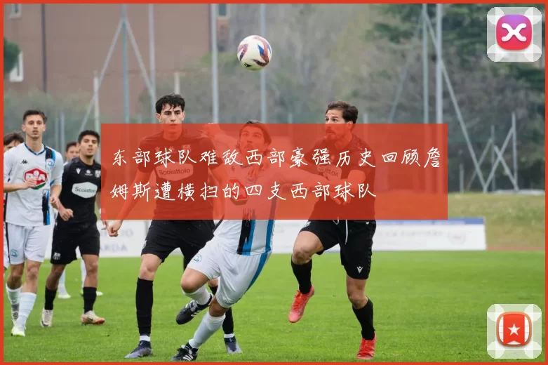 东部球队难敌西部豪强历史回顾詹姆斯遭横扫的四支西部球队