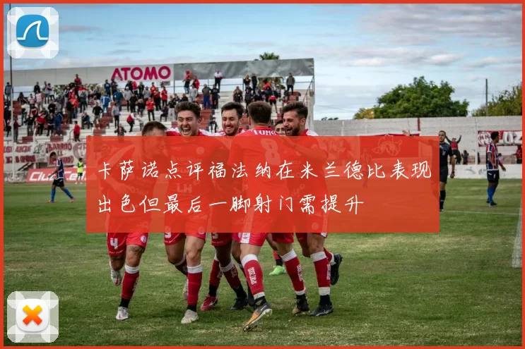 卡萨诺点评福法纳在米兰德比表现出色但最后一脚射门需提升