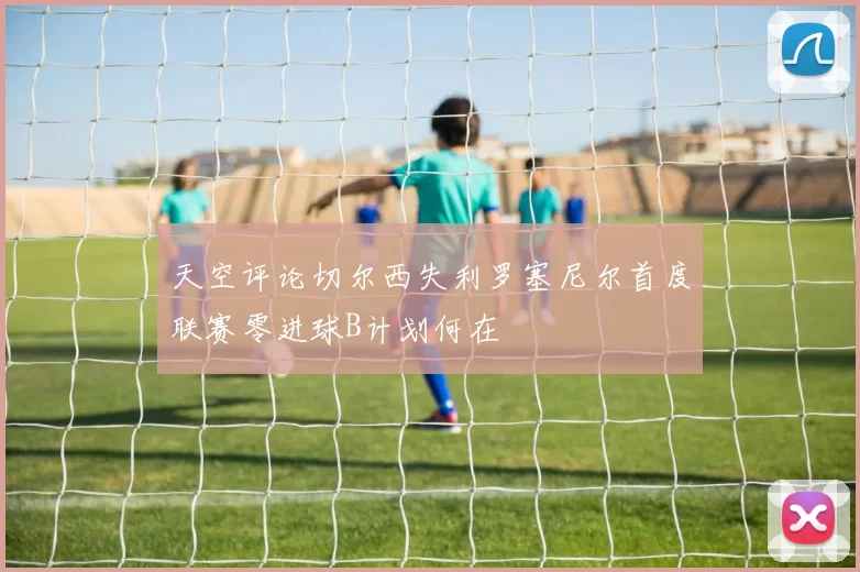 天空评论切尔西失利罗塞尼尔首度联赛零进球B计划何在