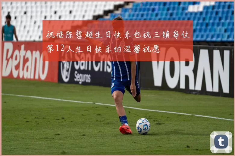 祝福陈哲超生日快乐也祝三镇每位第12人生日快乐的温馨祝愿
