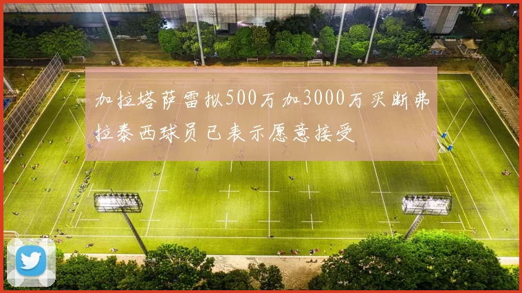加拉塔萨雷拟500万加3000万买断弗拉泰西球员已表示愿意接受