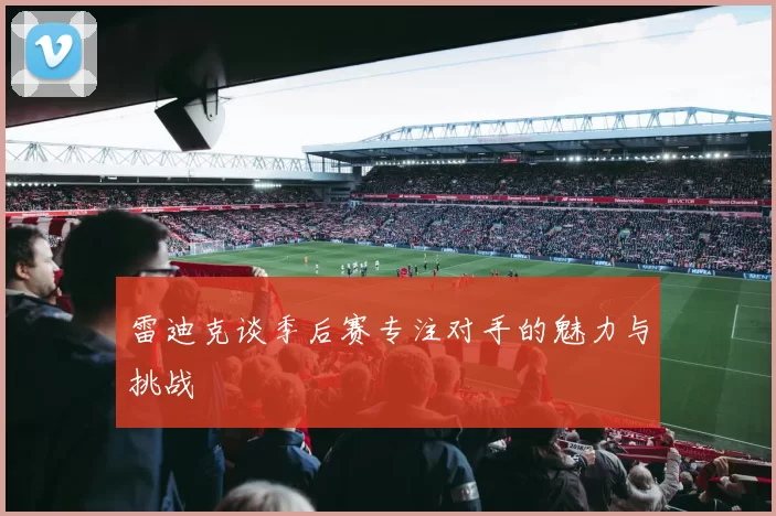 雷迪克谈季后赛专注对手的魅力与挑战