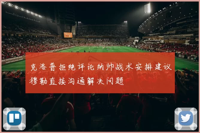 克洛普拒绝评论纳帅战术安排建议穆勒直接沟通解决问题