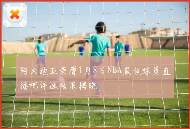 阿夫迪亚荣膺1月8日NBA最佳球员直播吧评选结果揭晓