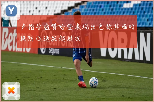 卢指导盛赞哈登表现出色称其面对换防迅速发起进攻