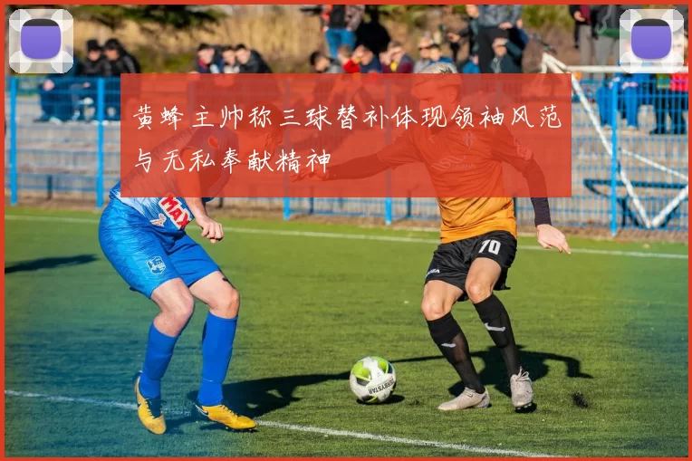 黄蜂主帅称三球替补体现领袖风范与无私奉献精神