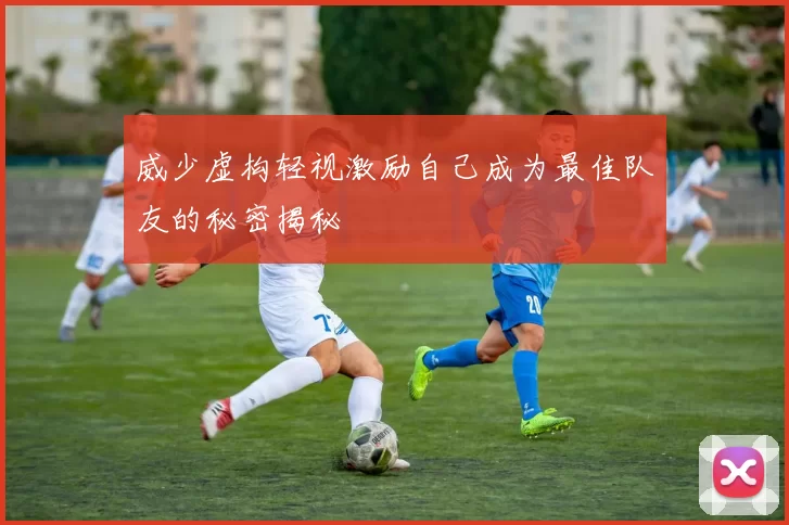 威少虚构轻视激励自己成为最佳队友的秘密揭秘