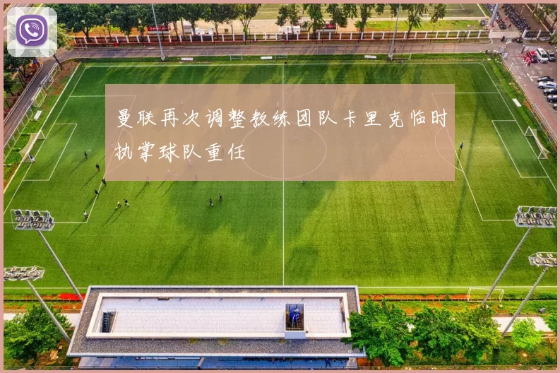 曼联再次调整教练团队卡里克临时执掌球队重任