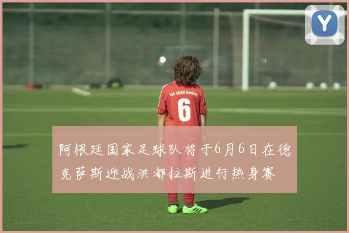阿根廷国家足球队将于6月6日在德克萨斯迎战洪都拉斯进行热身赛