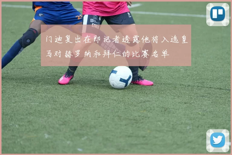 门迪复出在即记者透露他将入选皇马对赫罗纳和拜仁的比赛名单