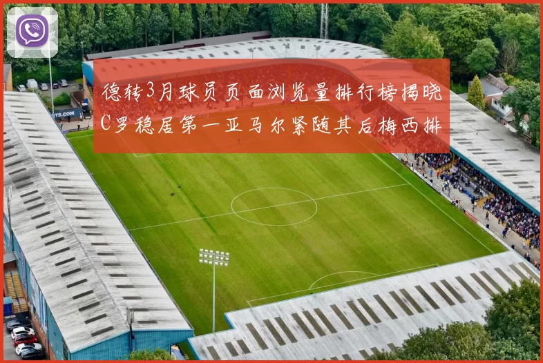 德转3月球员页面浏览量排行榜揭晓C罗稳居第一亚马尔紧随其后梅西排名第四