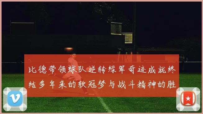 比德带领球队逆转绿军奇迹成就终结多年来的软冠梦与战斗精神的胜利