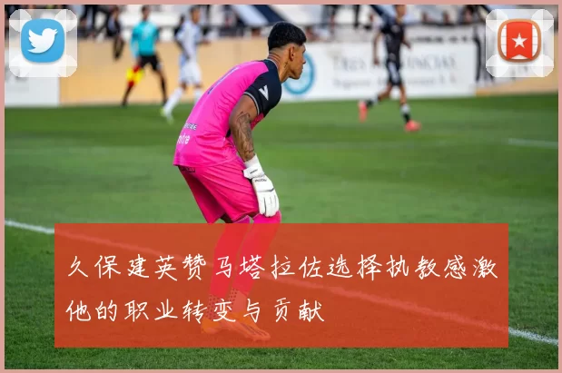 久保建英赞马塔拉佐选择执教感激他的职业转变与贡献