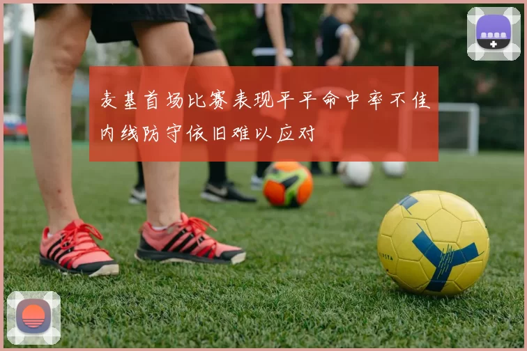 麦基首场比赛表现平平命中率不佳内线防守依旧难以应对