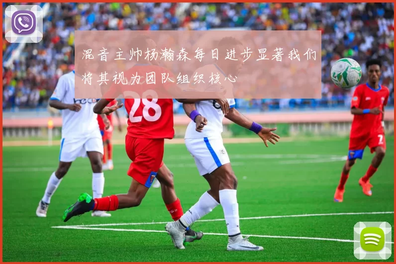 混音主帅杨瀚森每日进步显著我们将其视为团队组织核心