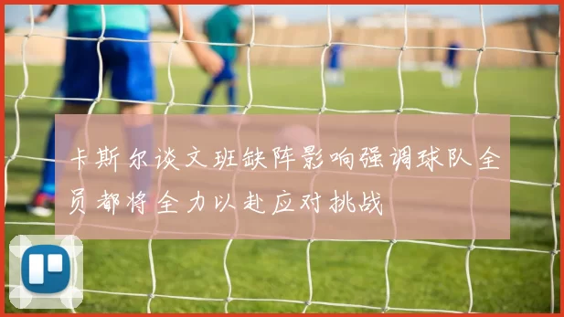 卡斯尔谈文班缺阵影响强调球队全员都将全力以赴应对挑战