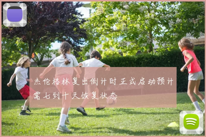 杰伦格林复出倒计时正式启动预计需七到十天恢复状态