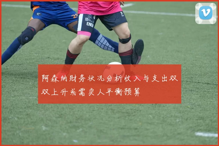 阿森纳财务状况分析收入与支出双双上升或需卖人平衡预算