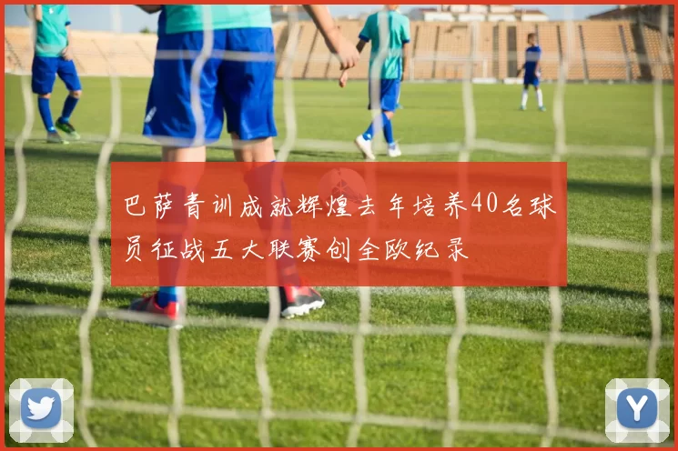 巴萨青训成就辉煌去年培养40名球员征战五大联赛创全欧纪录